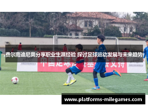 费尔南迪尼奥分享职业生涯经验 探讨足球运动发展与未来趋势