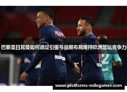 巴黎圣日耳曼如何通过引援与战略布局维持欧洲足坛竞争力