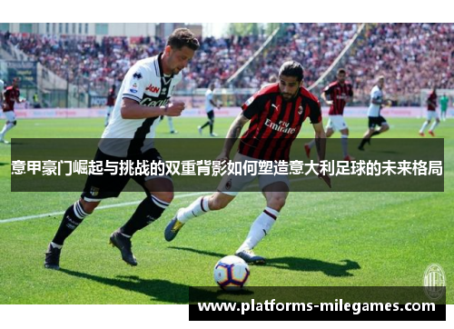 意甲豪门崛起与挑战的双重背影如何塑造意大利足球的未来格局