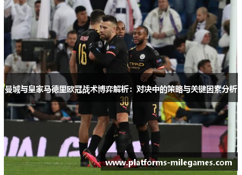 曼城与皇家马德里欧冠战术博弈解析：对决中的策略与关键因素分析