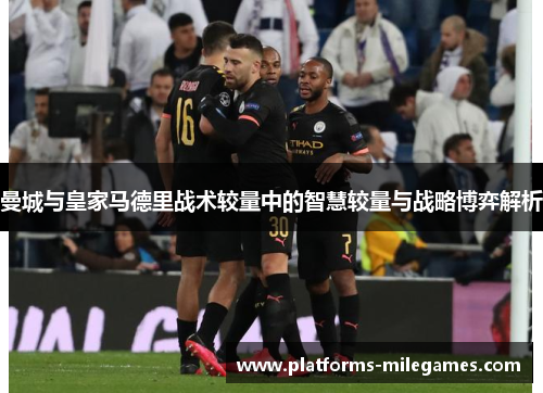 曼城与皇家马德里战术较量中的智慧较量与战略博弈解析
