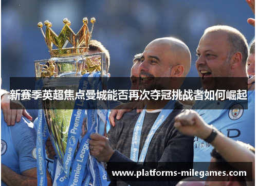 新赛季英超焦点曼城能否再次夺冠挑战者如何崛起