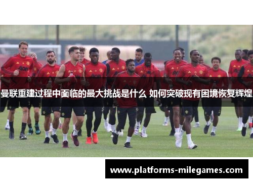 曼联重建过程中面临的最大挑战是什么 如何突破现有困境恢复辉煌