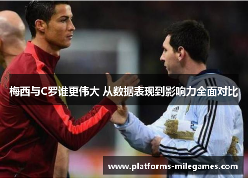 梅西与C罗谁更伟大 从数据表现到影响力全面对比