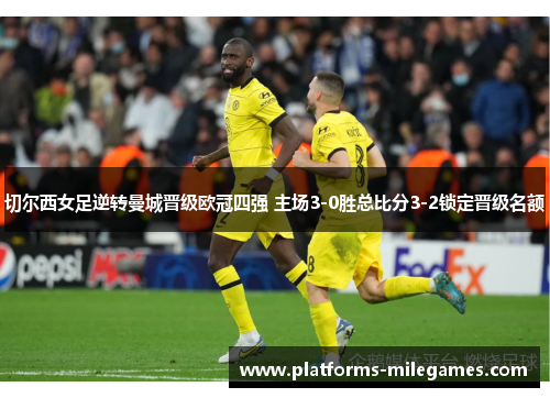 切尔西女足逆转曼城晋级欧冠四强 主场3-0胜总比分3-2锁定晋级名额