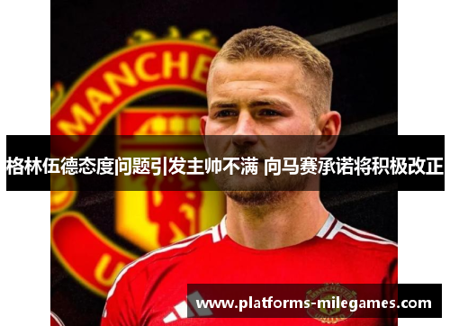 格林伍德态度问题引发主帅不满 向马赛承诺将积极改正