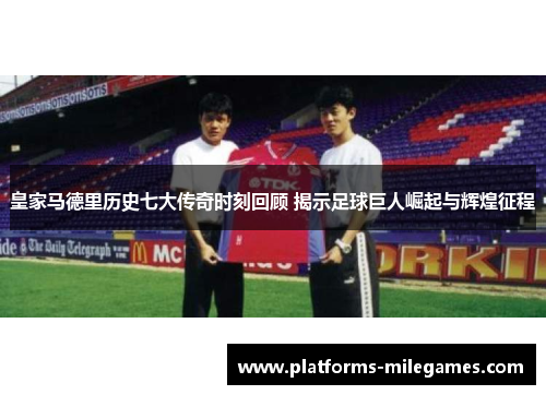 皇家马德里历史七大传奇时刻回顾 揭示足球巨人崛起与辉煌征程