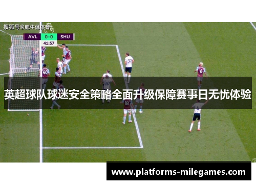 英超球队球迷安全策略全面升级保障赛事日无忧体验