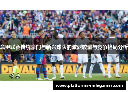 意甲联赛传统豪门与新兴球队的激烈较量与竞争格局分析