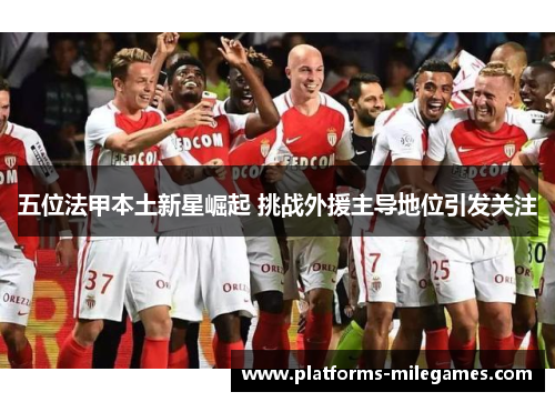 五位法甲本土新星崛起 挑战外援主导地位引发关注