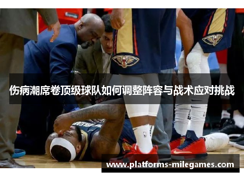 伤病潮席卷顶级球队如何调整阵容与战术应对挑战