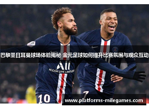 巴黎圣日耳曼球场体验揭秘 金元足球如何提升比赛氛围与观众互动
