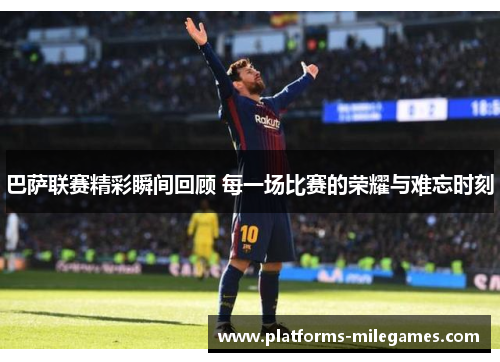 巴萨联赛精彩瞬间回顾 每一场比赛的荣耀与难忘时刻