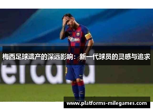 梅西足球遗产的深远影响：新一代球员的灵感与追求