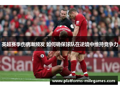 英超赛季伤病潮频发 如何确保球队在逆境中维持竞争力