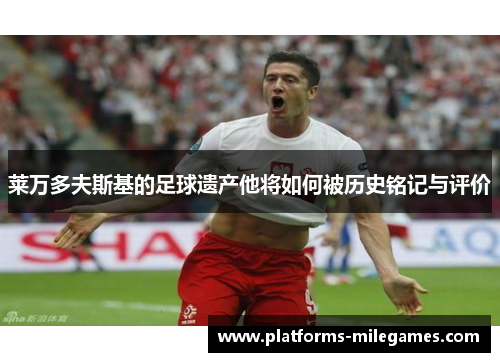 莱万多夫斯基的足球遗产他将如何被历史铭记与评价