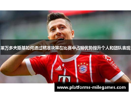 莱万多夫斯基如何通过精准决策在比赛中占据优势提升个人和团队表现