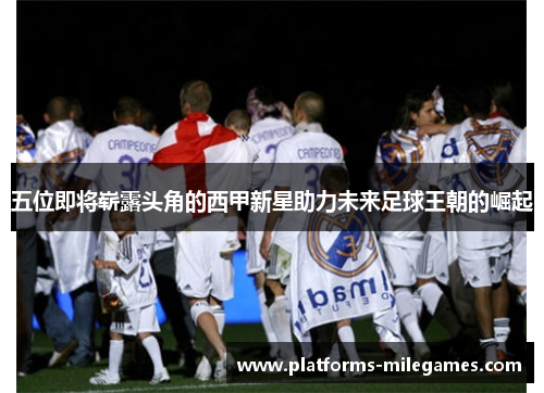 五位即将崭露头角的西甲新星助力未来足球王朝的崛起