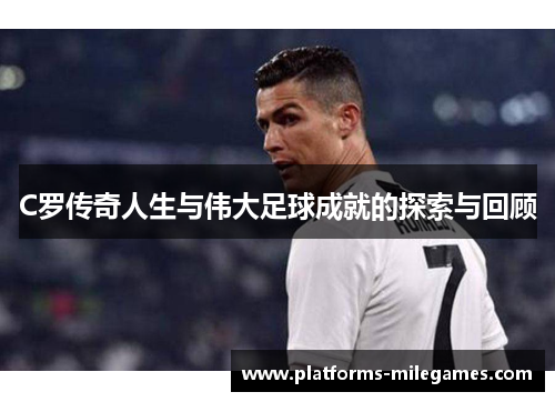 C罗传奇人生与伟大足球成就的探索与回顾