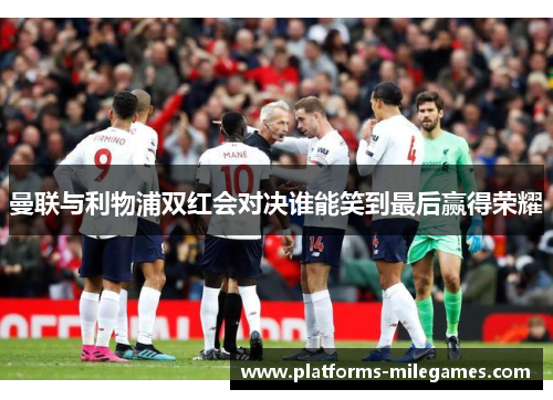 曼联与利物浦双红会对决谁能笑到最后赢得荣耀