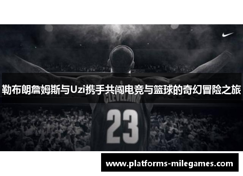 勒布朗詹姆斯与Uzi携手共闯电竞与篮球的奇幻冒险之旅