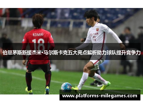 伯恩茅斯新援杰米·马尔斯卡克五大亮点解析助力球队提升竞争力