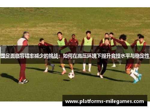 国足面临容错率减少的挑战：如何在高压环境下提升竞技水平与稳定性