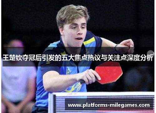 王楚钦夺冠后引发的五大焦点热议与关注点深度分析