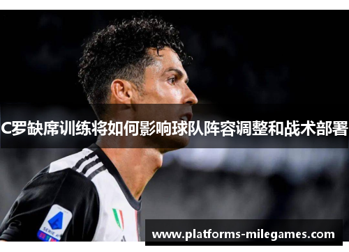 C罗缺席训练将如何影响球队阵容调整和战术部署