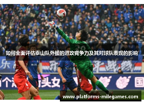 如何全面评估泰山队外援的进攻竞争力及其对球队表现的影响