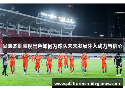 吴曦冬训表现出色如何为球队未来发展注入动力与信心