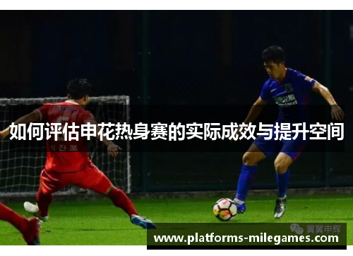 如何评估申花热身赛的实际成效与提升空间