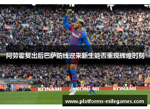 阿劳霍复出后巴萨防线迎来新生能否重现辉煌时刻