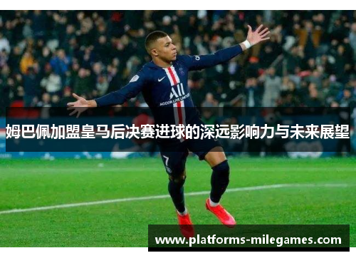 姆巴佩加盟皇马后决赛进球的深远影响力与未来展望
