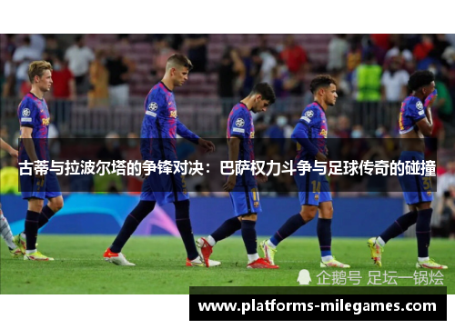 古蒂与拉波尔塔的争锋对决：巴萨权力斗争与足球传奇的碰撞