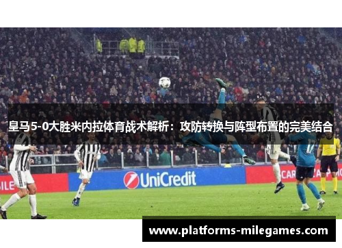 皇马5-0大胜米内拉体育战术解析：攻防转换与阵型布置的完美结合