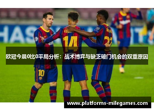 欧冠今晨0比0平局分析：战术博弈与缺乏破门机会的双重原因