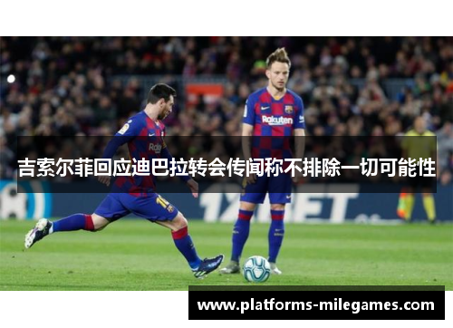 吉索尔菲回应迪巴拉转会传闻称不排除一切可能性