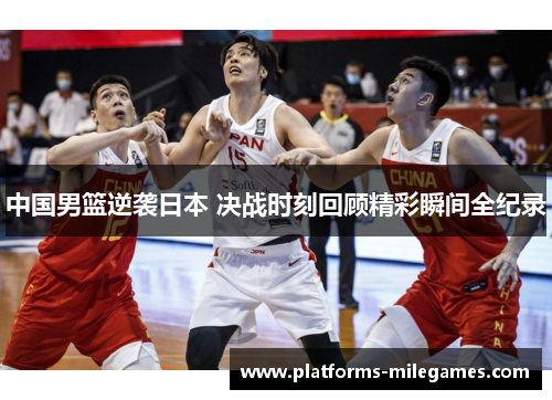 中国男篮逆袭日本 决战时刻回顾精彩瞬间全纪录