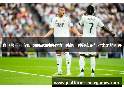 维尼修斯回应姆巴佩鼓励时的心情与感悟：传递友谊与对未来的期许