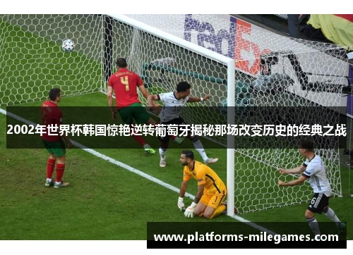 2002年世界杯韩国惊艳逆转葡萄牙揭秘那场改变历史的经典之战