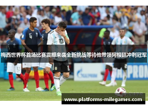 梅西世界杯首场比赛震撼来袭全新挑战等待他带领阿根廷冲刺冠军