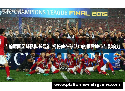当前韩国足球队队长是谁 揭秘他在球队中的领导地位与影响力