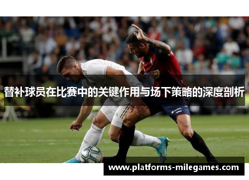 替补球员在比赛中的关键作用与场下策略的深度剖析