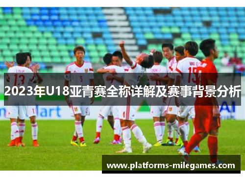 2023年U18亚青赛全称详解及赛事背景分析