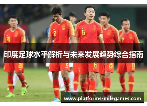 印度足球水平解析与未来发展趋势综合指南