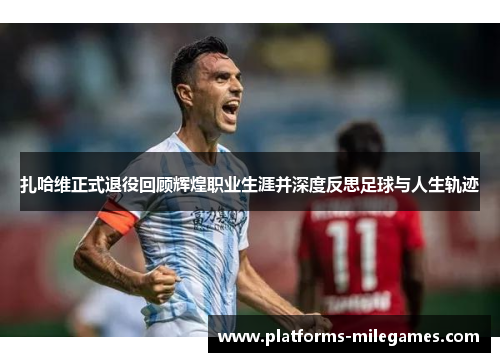 扎哈维正式退役回顾辉煌职业生涯并深度反思足球与人生轨迹