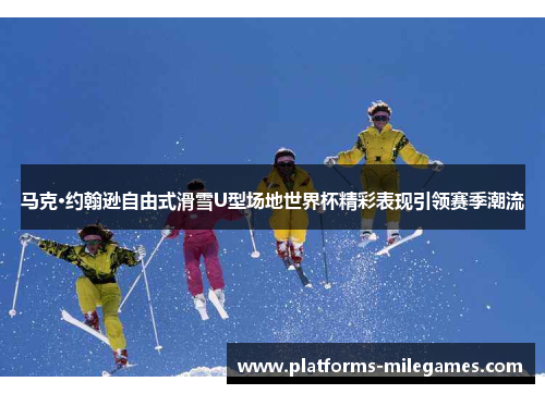 马克·约翰逊自由式滑雪U型场地世界杯精彩表现引领赛季潮流
