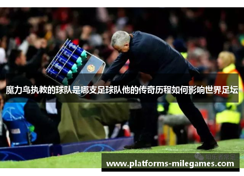 魔力鸟执教的球队是哪支足球队他的传奇历程如何影响世界足坛