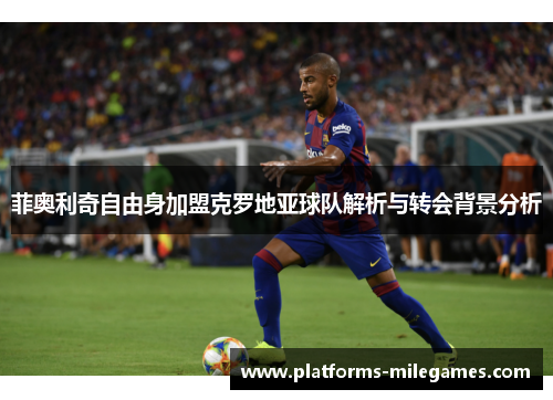 菲奥利奇自由身加盟克罗地亚球队解析与转会背景分析